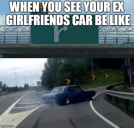 Left Exit 12 Off Ramp Meme | WHEN YOU SEE YOUR EX GIRLFRIENDS CAR BE LIKE | image tagged in memes,left exit 12 off ramp | made w/ Imgflip meme maker