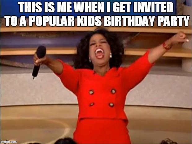 Oprah You Get A Meme | THIS IS ME WHEN I GET INVITED TO A POPULAR KIDS BIRTHDAY PARTY | image tagged in memes,oprah you get a | made w/ Imgflip meme maker