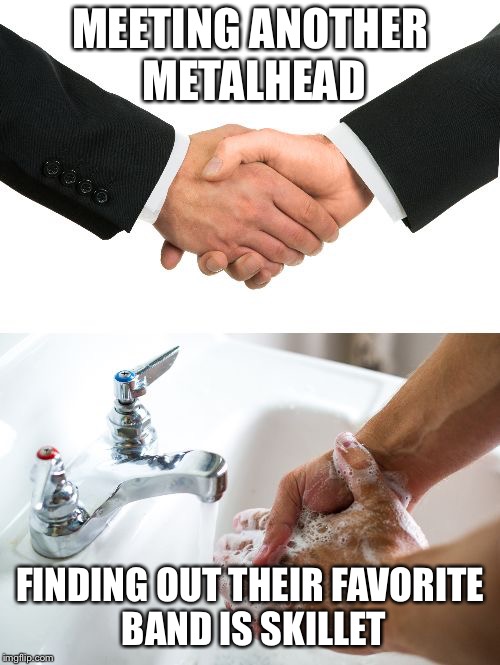 handshake washing hand | MEETING ANOTHER METALHEAD; FINDING OUT THEIR FAVORITE BAND IS SKILLET | image tagged in handshake washing hand | made w/ Imgflip meme maker