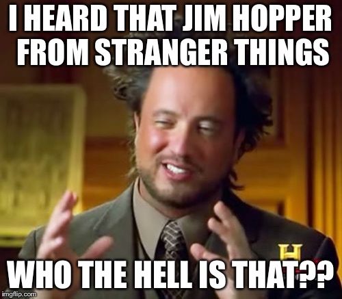 Ancient Aliens Meme | I HEARD THAT JIM HOPPER FROM STRANGER THINGS; WHO THE HELL IS THAT?? | image tagged in memes,ancient aliens | made w/ Imgflip meme maker
