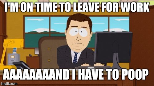 Happens every dang morning lol  | I'M ON TIME TO LEAVE FOR WORK; AAAAAAAAND I HAVE TO POOP | image tagged in memes,aaaaand its gone,jbmemegeek | made w/ Imgflip meme maker