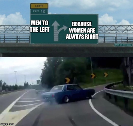 Left Exit 12 Off Ramp Meme | BECAUSE WOMEN ARE ALWAYS RIGHT; MEN TO THE LEFT | image tagged in memes,left exit 12 off ramp | made w/ Imgflip meme maker