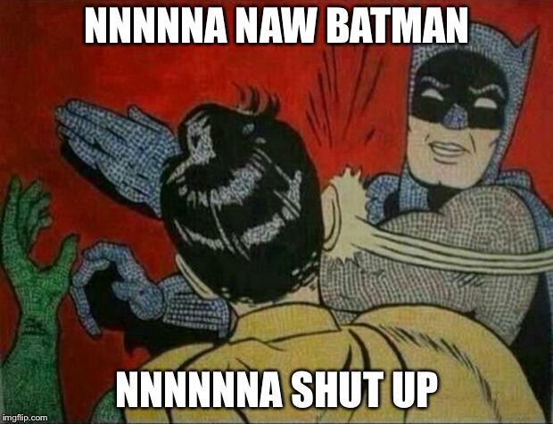 Bat man | NNNNNA NAW BATMAN; NNNNNNA SHUT UP | image tagged in bat man | made w/ Imgflip meme maker