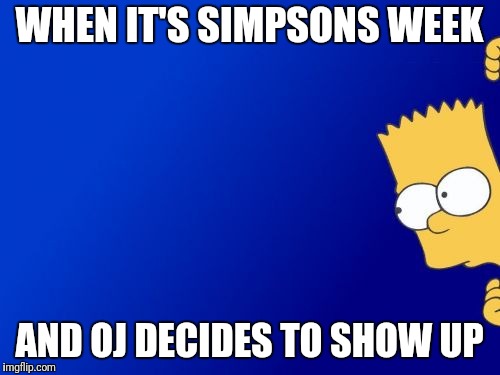 Bart Simpson Peeking | WHEN IT'S SIMPSONS WEEK; AND OJ DECIDES TO SHOW UP | image tagged in memes,bart simpson peeking | made w/ Imgflip meme maker