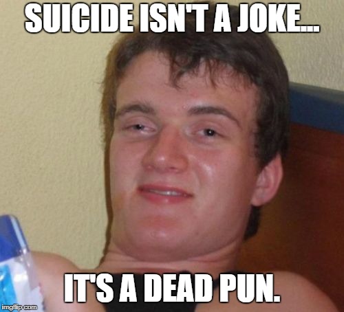 10 Guy | SUICIDE ISN'T A JOKE... IT'S A DEAD PUN. | image tagged in memes,10 guy | made w/ Imgflip meme maker