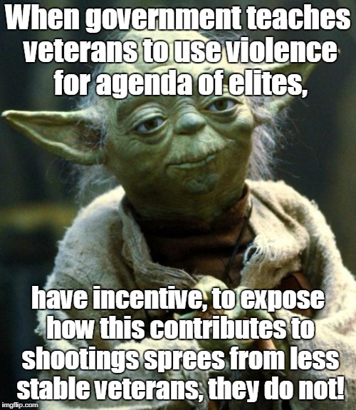 Star Wars Yoda | When government teaches veterans to use violence for agenda of elites, have incentive, to expose how this contributes to shootings sprees from less stable veterans, they do not! | image tagged in memes,star wars yoda | made w/ Imgflip meme maker