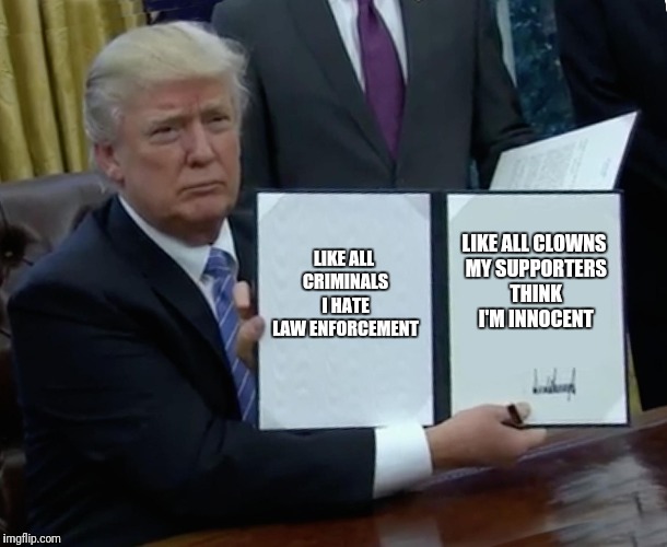 Trump Bill Signing Meme | LIKE ALL CRIMINALS I HATE LAW ENFORCEMENT; LIKE ALL CLOWNS MY SUPPORTERS THINK I'M INNOCENT | image tagged in memes,trump bill signing | made w/ Imgflip meme maker