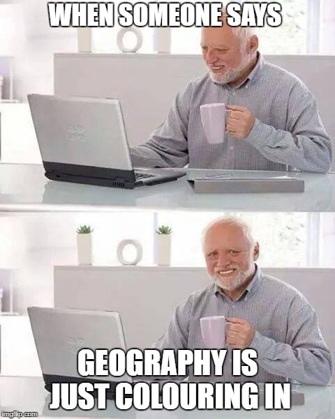 Hide the Pain Harold Meme | WHEN SOMEONE SAYS; GEOGRAPHY IS JUST COLOURING IN | image tagged in memes,hide the pain harold | made w/ Imgflip meme maker