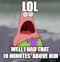 LOL WELL I HAD THAT 10 MINUTES  ABOVE HIM | made w/ Imgflip meme maker