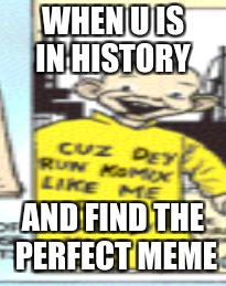 WHEN U IS IN HISTORY; AND FIND THE PERFECT MEME | image tagged in dank memes | made w/ Imgflip meme maker