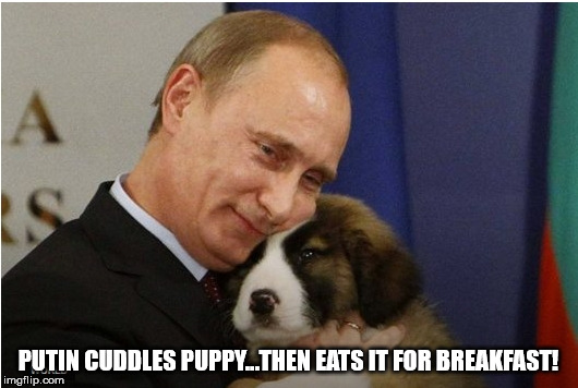 PUTIN CUDDLES PUPPY…THEN EATS IT FOR BREAKFAST! | PUTIN CUDDLES PUPPY…THEN EATS IT FOR BREAKFAST! | image tagged in putin,puppy,breakfast,eat | made w/ Imgflip meme maker