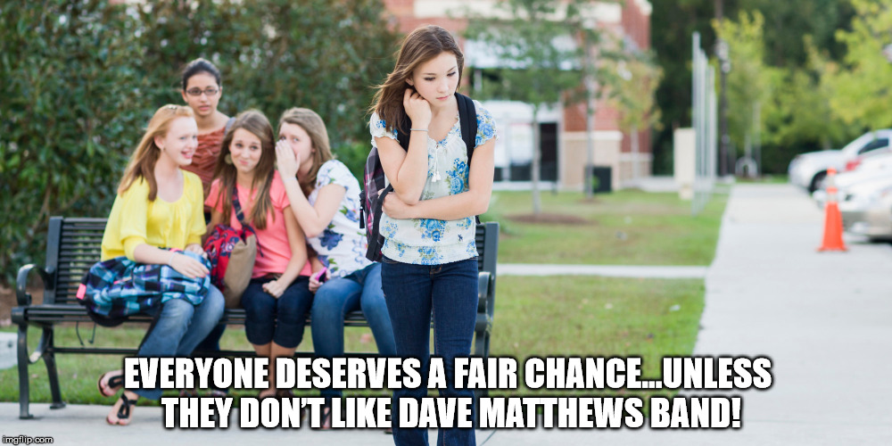 EVERYONE DESERVES A FAIR CHANCE | EVERYONE DESERVES A FAIR CHANCE…UNLESS THEY DON’T LIKE DAVE MATTHEWS BAND! | image tagged in dmb,dave matthews band,gossip,everyone deserves a fair chance unless they dont like dave matthews band | made w/ Imgflip meme maker