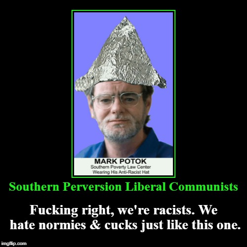 SPLC: Southern Perversion Liberal Communists | Southern Perversion Liberal Communists | F**king right, we're racists. We hate normies & cucks just like this one. | image tagged in funny,mark potok,splc,normies,cucks | made w/ Imgflip demotivational maker