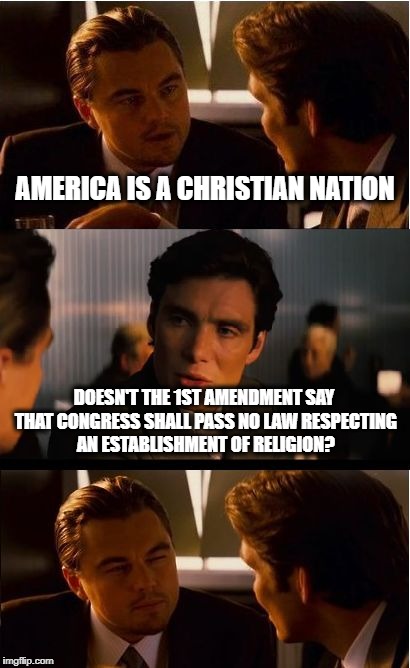 Inception | AMERICA IS A CHRISTIAN NATION; DOESN'T THE 1ST AMENDMENT SAY THAT CONGRESS SHALL PASS NO LAW RESPECTING AN ESTABLISHMENT OF RELIGION? | image tagged in memes,inception | made w/ Imgflip meme maker