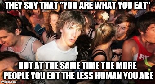 Sudden Clarity Clarence | THEY SAY THAT "YOU ARE WHAT YOU EAT"; BUT AT THE SAME TIME THE MORE PEOPLE YOU EAT THE LESS HUMAN YOU ARE | image tagged in memes,sudden clarity clarence,AdviceAnimals | made w/ Imgflip meme maker