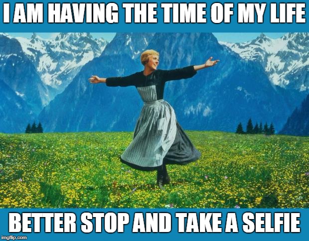 the sound of music happiness | I AM HAVING THE TIME OF MY LIFE; BETTER STOP AND TAKE A SELFIE | image tagged in the sound of music happiness | made w/ Imgflip meme maker