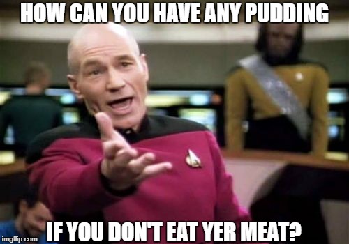 Picard Wtf Meme | HOW CAN YOU HAVE ANY PUDDING; IF YOU DON'T EAT YER MEAT? | image tagged in memes,picard wtf | made w/ Imgflip meme maker