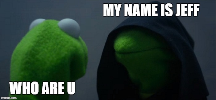 Evil Kermit | MY NAME IS JEFF; WHO ARE U | image tagged in memes,evil kermit | made w/ Imgflip meme maker