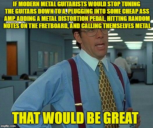 That Would Be Great, Metal Mania Week (March 9-16) A PowerMetalhead & DoctorDoomsday180 event | IF MODERN METAL GUITARISTS WOULD STOP TUNING THE GUITARS DOWN TO A, PLUGGING INTO SOME CHEAP ASS AMP, ADDING A METAL DISTORTION PEDAL, HITTING RANDOM NOTES ON THE FRETBOARD, AND CALLING THEMSELVES METAL; THAT WOULD BE GREAT | image tagged in memes,that would be great,heavy metal,metal mania week,powermetalhead,doctordoomsday180 | made w/ Imgflip meme maker