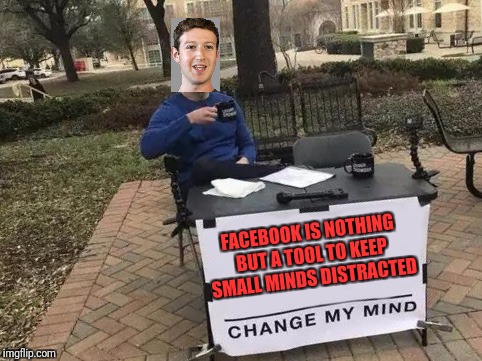 Change My Mind | FACEBOOK IS NOTHING BUT A TOOL TO KEEP SMALL MINDS DISTRACTED | image tagged in change my mind | made w/ Imgflip meme maker