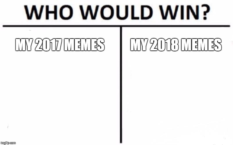 Who Would Win? Meme | MY 2017 MEMES; MY 2018 MEMES | image tagged in memes,who would win | made w/ Imgflip meme maker