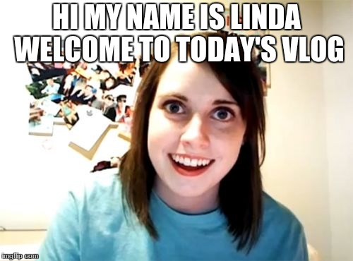 Overly Attached Girlfriend Meme | HI MY NAME IS LINDA WELCOME TO TODAY'S VLOG | image tagged in memes,overly attached girlfriend | made w/ Imgflip meme maker