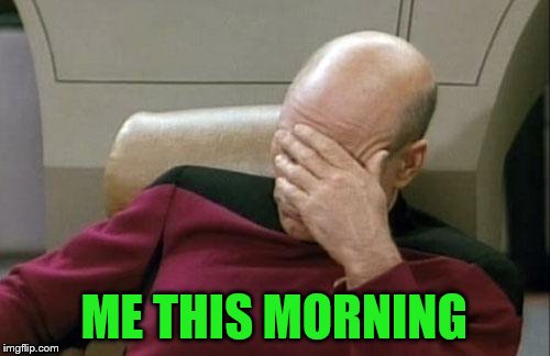 Captain Picard Facepalm Meme | ME THIS MORNING | image tagged in memes,captain picard facepalm | made w/ Imgflip meme maker