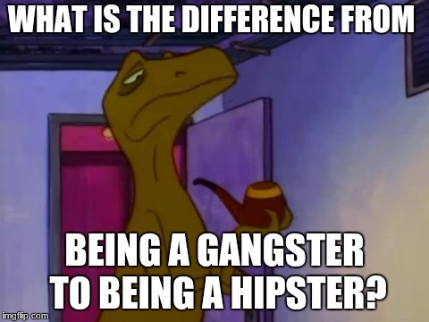 Smart Raptor | WHAT IS THE DIFFERENCE FROM; BEING A GANGSTER TO BEING A HIPSTER? | image tagged in smart raptor | made w/ Imgflip meme maker