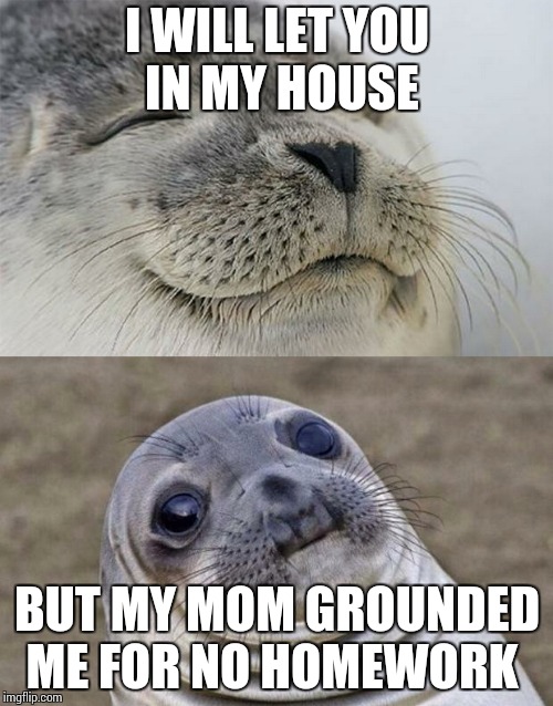 Grounded  chicken  nugget   | I WILL LET YOU IN MY HOUSE; BUT MY MOM GROUNDED ME FOR NO HOMEWORK | image tagged in memes,short satisfaction vs truth,homework,grounded,seal,chicken nuggets | made w/ Imgflip meme maker