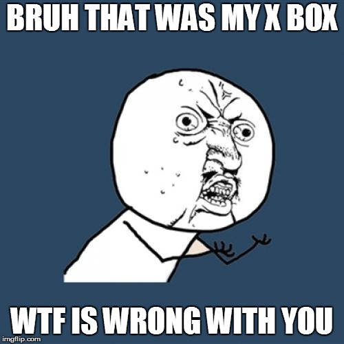 Y U No | BRUH THAT WAS MY X BOX; WTF IS WRONG WITH YOU | image tagged in memes,y u no | made w/ Imgflip meme maker