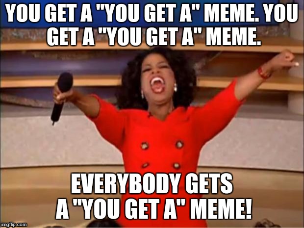 You get the point | YOU GET A "YOU GET A" MEME.
YOU GET A "YOU GET A" MEME. EVERYBODY GETS A "YOU GET A" MEME! | image tagged in memes,oprah you get a | made w/ Imgflip meme maker