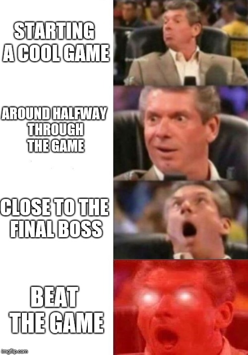 Mr. McMahon reaction | STARTING A COOL GAME; AROUND HALFWAY THROUGH THE GAME; CLOSE TO THE FINAL BOSS; BEAT THE GAME | image tagged in mr mcmahon reaction | made w/ Imgflip meme maker