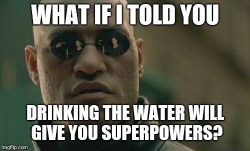 Matrix Morpheus Meme | WHAT IF I TOLD YOU DRINKING THE WATER WILL GIVE YOU SUPERPOWERS? | image tagged in memes,matrix morpheus | made w/ Imgflip meme maker