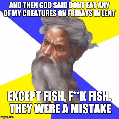 Advice God |  AND THEN GOD SAID DONT EAT ANY OF MY CREATURES ON FRIDAYS IN LENT; EXCEPT FISH, F**K FISH. THEY WERE A MISTAKE | image tagged in memes,advice god | made w/ Imgflip meme maker
