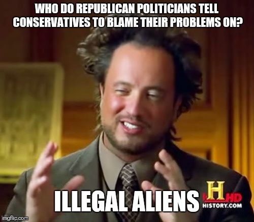 Ancient Aliens Meme | WHO DO REPUBLICAN POLITICIANS TELL CONSERVATIVES TO BLAME THEIR PROBLEMS ON? ILLEGAL ALIENS | image tagged in memes,ancient aliens | made w/ Imgflip meme maker