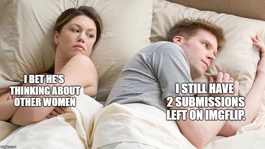I Bet He's Thinking About Other Women | I BET HE'S THINKING ABOUT OTHER WOMEN; I STILL HAVE 2 SUBMISSIONS LEFT ON IMGFLIP. | image tagged in i bet he's thinking about other women | made w/ Imgflip meme maker