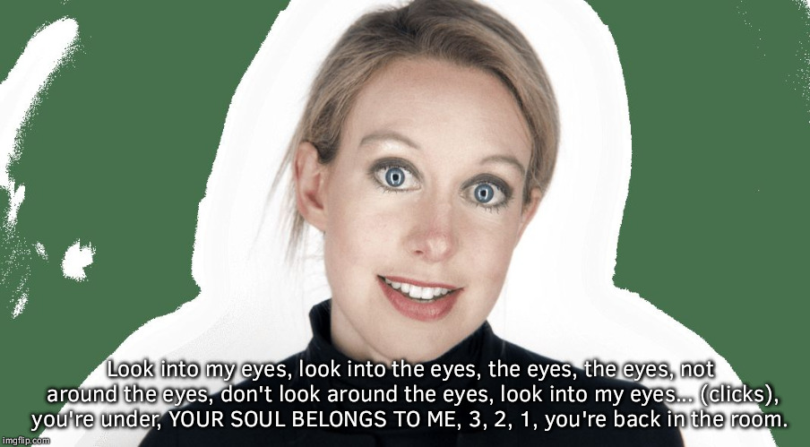 Look into my eyes, look into the eyes, the eyes, the eyes, not around the eyes, don't look around the eyes, look into my eyes... (clicks), you're under, YOUR SOUL BELONGS TO ME, 3, 2, 1, you're back in the room. | image tagged in elizabeth holmes | made w/ Imgflip meme maker