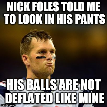 Tom Brady pouting | NICK FOLES TOLD ME TO LOOK IN HIS PANTS; HIS BALLS ARE NOT DEFLATED LIKE MINE | image tagged in tom bradyy,nick foles,deflated balls,tom brady pouting | made w/ Imgflip meme maker