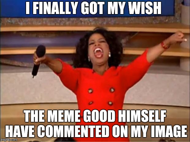 Oprah You Get A Meme | I FINALLY GOT MY WISH; THE MEME GOOD HIMSELF HAVE COMMENTED ON MY IMAGE | image tagged in memes,oprah you get a | made w/ Imgflip meme maker