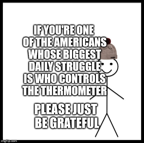 Be Like Bill Meme | IF YOU'RE ONE OF THE AMERICANS WHOSE BIGGEST DAILY STRUGGLE IS WHO CONTROLS THE THERMOMETER; PLEASE JUST BE GRATEFUL | image tagged in memes,be like bill | made w/ Imgflip meme maker