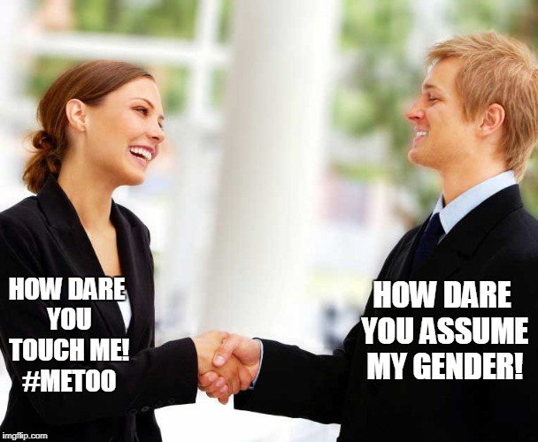 In the perfect liberal world. | HOW DARE YOU ASSUME MY GENDER! HOW DARE YOU TOUCH ME! #METOO | image tagged in funny,metoo,assume my gender,liberals | made w/ Imgflip meme maker