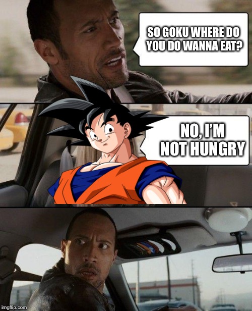 The Rock Driving Meme | SO GOKU WHERE DO YOU DO WANNA EAT? NO, I’M NOT HUNGRY | image tagged in memes,the rock driving | made w/ Imgflip meme maker