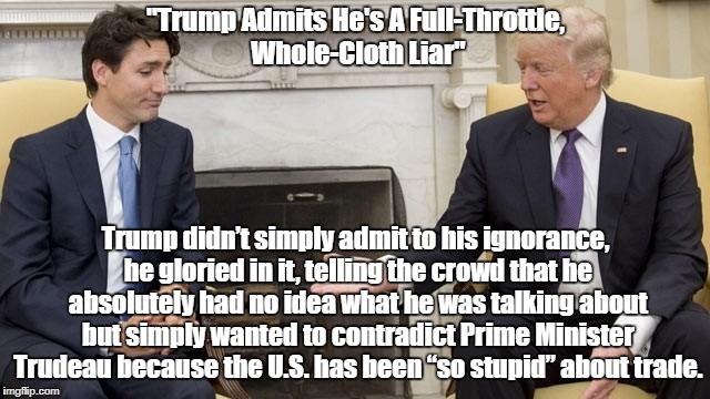 "Trump Admits He's A Full-Throttle, Whole-Cloth Liar" Trump didn’t simply admit to his ignorance, he gloried in it, telling the crowd that h | made w/ Imgflip meme maker