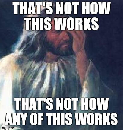 Jesus Facepalm | THAT'S NOT HOW THIS WORKS; THAT'S NOT HOW ANY OF THIS WORKS | image tagged in jesus facepalm | made w/ Imgflip meme maker