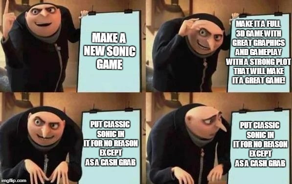 Gru's Plan Meme |  MAKE IT A FULL 3D GAME WITH GREAT GRAPHICS AND GAMEPLAY WITH A STRONG PLOT THAT WILL MAKE IT A GREAT GAME! MAKE A NEW SONIC GAME; PUT CLASSIC SONIC IN IT FOR NO REASON EXCEPT AS A CASH GRAB; PUT CLASSIC SONIC IN IT FOR NO REASON EXCEPT AS A CASH GRAB | image tagged in gru's plan,sonic the hedgehog,video games,sega,funny meme | made w/ Imgflip meme maker