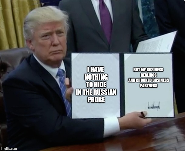 Trump Bill Signing Meme | I HAVE NOTHING TO HIDE IN THE RUSSIAN PROBE; BUT MY BUSINESS DEALINGS AND CROOKED BUSINESS PARTNERS | image tagged in memes,trump bill signing | made w/ Imgflip meme maker