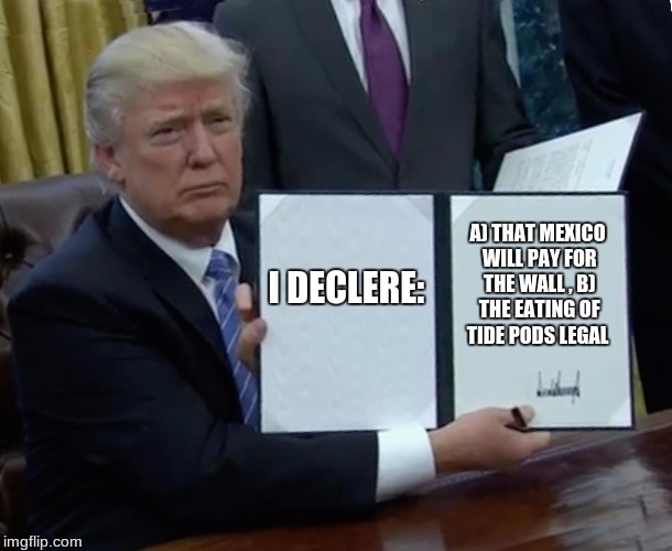When Trump is tired these days... | I DECLERE:; A) THAT MEXICO WILL PAY FOR THE WALL
, B) THE EATING OF TIDE PODS LEGAL | image tagged in memes,trump bill signing | made w/ Imgflip meme maker