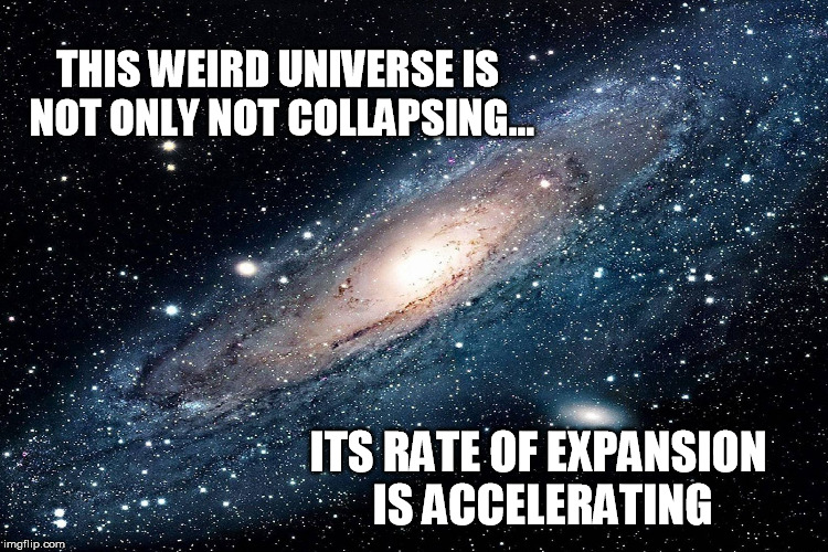 THIS WEIRD UNIVERSE IS NOT ONLY NOT COLLAPSING... ITS RATE OF EXPANSION IS ACCELERATING | made w/ Imgflip meme maker