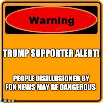 Warning Sign Meme | TRUMP SUPPORTER ALERT! PEOPLE DISILLUSIONED BY FOX NEWS MAY BE DANGEROUS | image tagged in memes,warning sign | made w/ Imgflip meme maker
