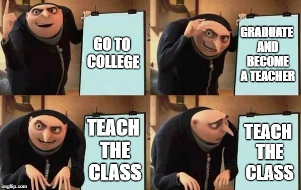 Gru's Plan | GO TO COLLEGE; GRADUATE AND BECOME A TEACHER; TEACH THE CLASS; TEACH THE CLASS | image tagged in gru's plan | made w/ Imgflip meme maker